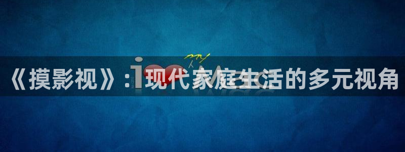 yyyy6090影院免费观看影片播影院：《摸影视》：现代家庭生活的多元视角