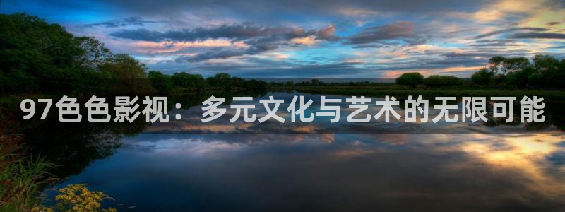 yy6090免费高清电视：97色色影视：多元文化与艺术的无限可能