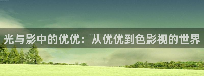 青苹果yy6090影院：光与影中的优优：从优优到色影视的世界