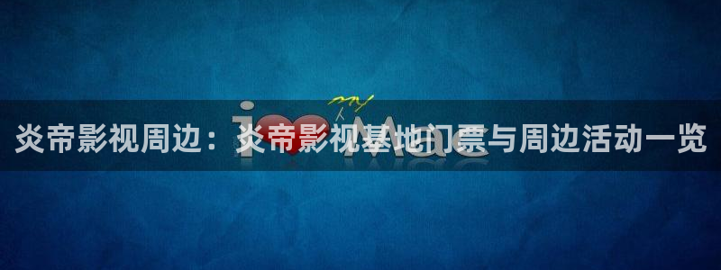 yy6090新视觉影院：炎帝影视周边：炎帝影视基地门票与周边活动一览